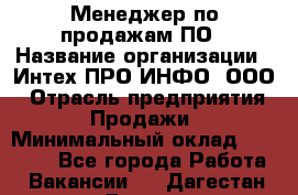 Менеджер по продажам ПО › Название организации ­ Интех ПРО-ИНФО, ООО › Отрасль предприятия ­ Продажи › Минимальный оклад ­ 40 000 - Все города Работа » Вакансии   . Дагестан респ.,Дагестанские Огни г.